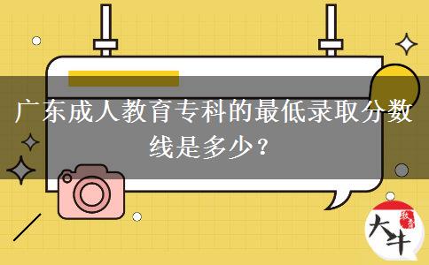 廣東成人教育專(zhuān)科的最低錄取分?jǐn)?shù)線是多少？