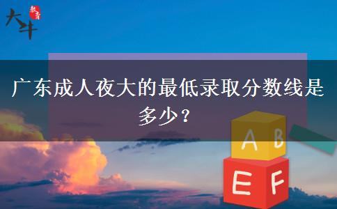 廣東成人夜大的最低錄取分?jǐn)?shù)線是多少？