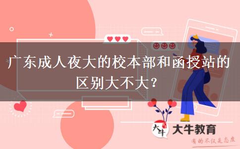 廣東成人夜大的校本部和函授站的區(qū)別大不大？