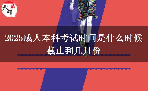 2025成人本科考試時(shí)間是什么時(shí)候 截止到幾月份