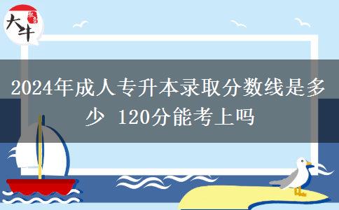 2024年成人專升本錄取分數(shù)線是多少 120分能考上嗎