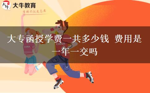 大專函授學費一共多少錢 費用是一年一交嗎