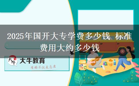 2025年國(guó)開(kāi)大專學(xué)費(fèi)多少錢 標(biāo)準(zhǔn)費(fèi)用大約多少錢