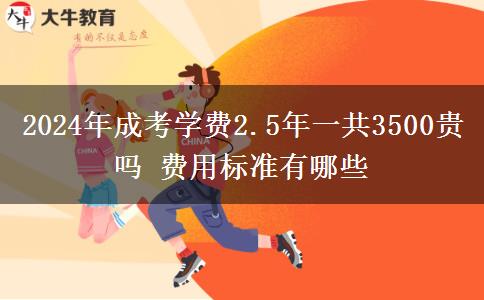 2024年成考學費2.5年一共3500貴嗎 費用標準有哪些
