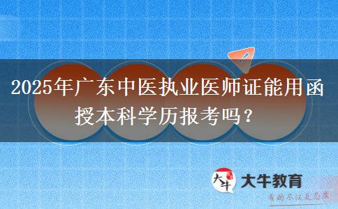 2025年廣東中醫(yī)執(zhí)業(yè)醫(yī)師證能用函授本科學(xué)歷報(bào)考嗎？