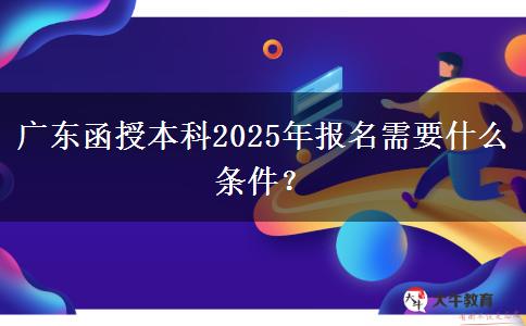 廣東函授本科2025年報(bào)名需要什么條件？