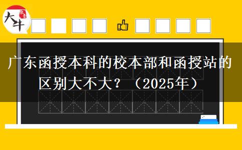 廣東函授本科的校本部和函授站的區(qū)別大不大？（2025年）