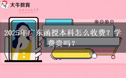 2025年廣東函授本科怎么收費？學(xué)費貴嗎？