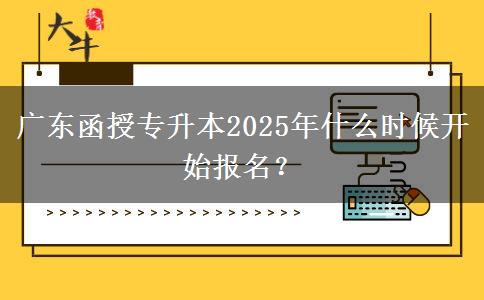 廣東函授專(zhuān)升本2025年什么時(shí)候開(kāi)始報(bào)名？