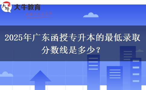 2025年廣東函授專升本的最低錄取分?jǐn)?shù)線是多少？