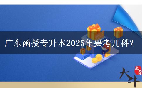 廣東函授專升本2025年要考幾科？