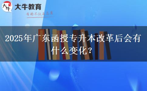 2025年廣東函授專升本改革后會有什么變化？