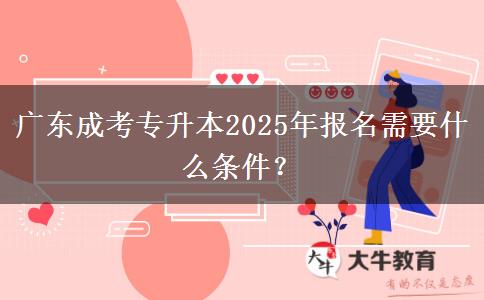 廣東成考專升本2025年報名需要什么條件？