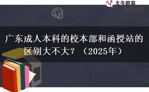 廣東成人本科的校本部和函授站的區(qū)別大不大？（2025年）