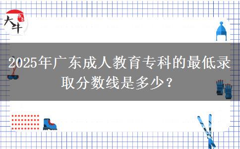 2025年廣東成人教育?？频淖畹弯浫》?jǐn)?shù)線是多少？