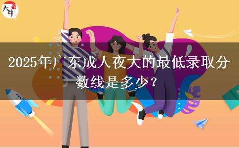 2025年廣東成人夜大的最低錄取分?jǐn)?shù)線是多少？