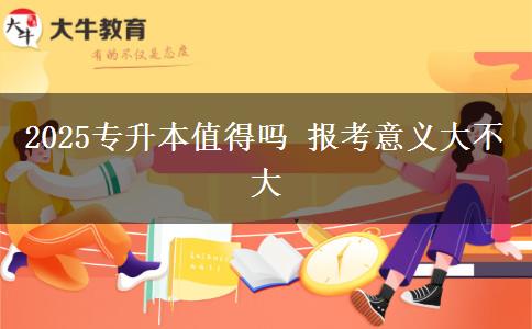 2025專升本值得嗎 報考意義大不大