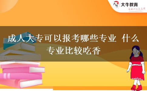 成人大?？梢詧?bào)考哪些專業(yè) 什么專業(yè)比較吃香