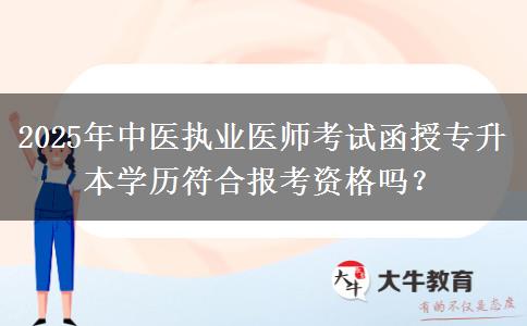 2025年中醫(yī)執(zhí)業(yè)醫(yī)師考試函授專升本學歷符合報考資格嗎？