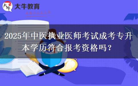 2025年中醫(yī)執(zhí)業(yè)醫(yī)師考試成考專升本學(xué)歷符合報(bào)考資格嗎？