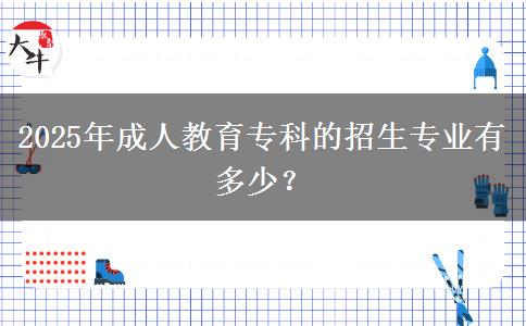 2025年成人教育專科的招生專業(yè)有多少？