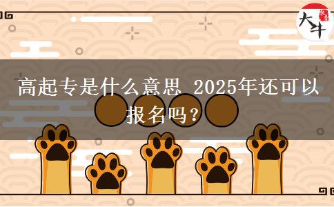 高起專是什么意思 2025年還可以報名嗎？