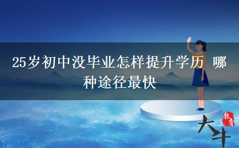 25歲初中沒(méi)畢業(yè)怎樣提升學(xué)歷 哪種途徑最快