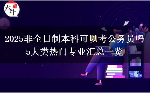 2025非全日制本科可以考公務(wù)員嗎 5大類(lèi)熱門(mén)專(zhuān)業(yè)匯總一覽