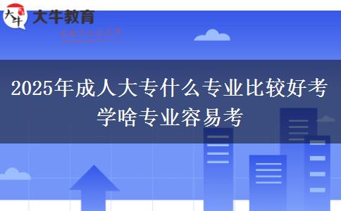 2025年成人大專什么專業(yè)比較好考 學啥專業(yè)容易考