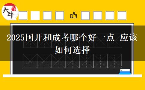 2025國開和成考哪個好一點 應該如何選擇