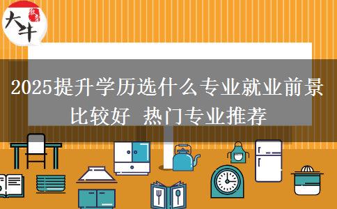2025提升學歷選什么專業(yè)就業(yè)前景比較好 熱門專業(yè)推薦