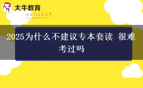 2025為什么不建議專(zhuān)本套讀 很難考過(guò)嗎