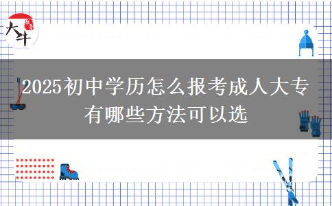 2025初中學(xué)歷怎么報考成人大專 有哪些方法可以選