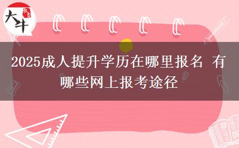 2025成人提升學歷在哪里報名 有哪些網上報考途徑