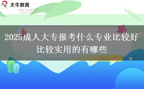 2025成人大專報考什么專業(yè)比較好 比較實(shí)用的有哪些