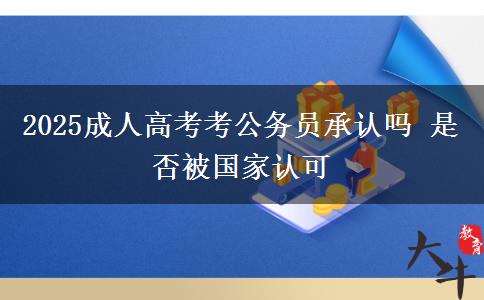 2025成人高考考公務(wù)員承認嗎 是否被國家認可