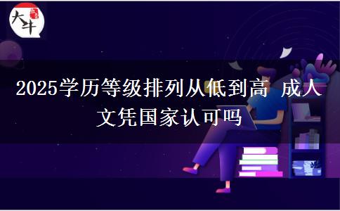 2025學(xué)歷等級排列從低到高 成人文憑國家認(rèn)可嗎