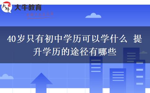 40歲只有初中學歷可以學什么 提升學歷的途徑有哪些