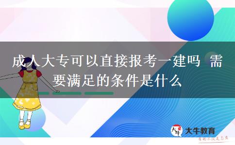 成人大?？梢灾苯訄?bào)考一建嗎 需要滿足的條件是什么