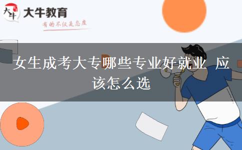 女生成考大專(zhuān)哪些專(zhuān)業(yè)好就業(yè) 應(yīng)該怎么選