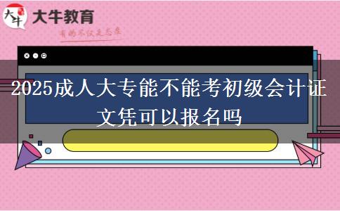 2025成人大專能不能考初級會計證 文憑可以報名嗎
