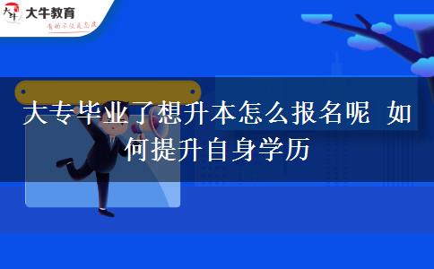 大專畢業(yè)了想升本怎么報名呢 如何提升自身學歷