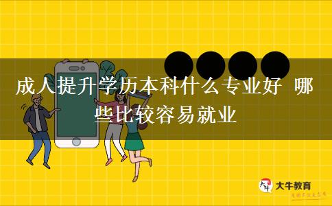 成人提升學(xué)歷本科什么專業(yè)好 哪些比較容易就業(yè) 成人提升學(xué)歷本科什么專業(yè)好 哪些比較容易就業(yè)