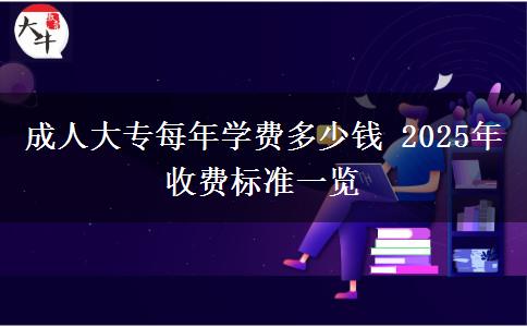 成人大專每年學費多少錢 2025年收費標準一覽 成人大專每年學費多少錢 2025年收費標準一覽
