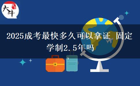 2025成考最快多久可以拿證 固定學制2.5年嗎
