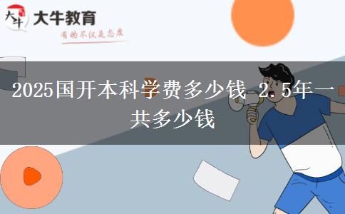 2025國開本科學費多少錢 2.5年一共多少錢