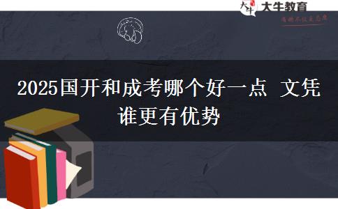 2025國(guó)開和成考哪個(gè)好一點(diǎn) 文憑誰(shuí)更有優(yōu)勢(shì)