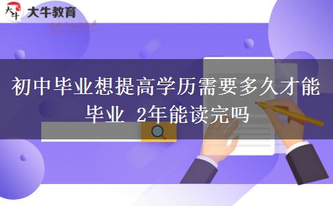 初中畢業(yè)想提高學(xué)歷需要多久才能畢業(yè) 2年能讀完嗎