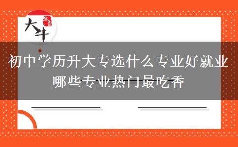 初中學(xué)歷升大專(zhuān)選什么專(zhuān)業(yè)好就業(yè) 哪些專(zhuān)業(yè)熱門(mén)最吃香