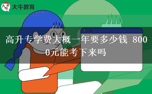 高升專學(xué)費大概一年要多少錢 8000元能考下來嗎